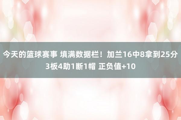 今天的篮球赛事 填满数据栏！加兰16中8拿到25分3板4助1断1帽 正负值+10