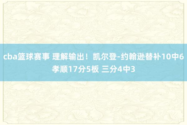 cba篮球赛事 理解输出！凯尔登-约翰逊替补10中6孝顺17分5板 三分4中3