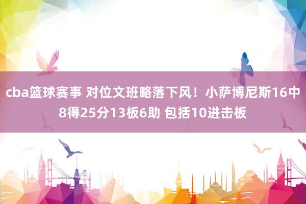 cba篮球赛事 对位文班略落下风！小萨博尼斯16中8得25分13板6助 包括10进击板