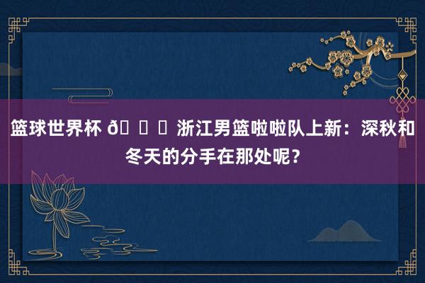 篮球世界杯 😍浙江男篮啦啦队上新：深秋和冬天的分手在那处呢？