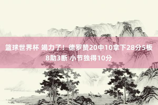 篮球世界杯 竭力了！德罗赞20中10拿下28分5板8助3断 小节独得10分