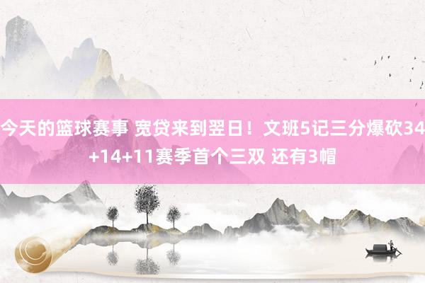 今天的篮球赛事 宽贷来到翌日！文班5记三分爆砍34+14+11赛季首个三双 还有3帽