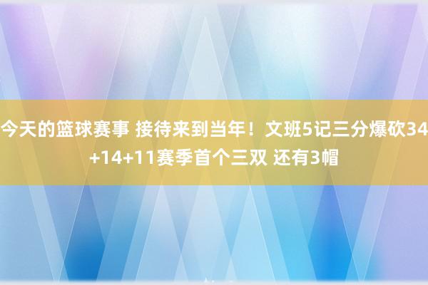 今天的篮球赛事 接待来到当年！文班5记三分爆砍34+14+11赛季首个三双 还有3帽