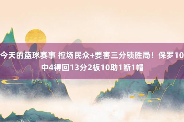 今天的篮球赛事 控场民众+要害三分锁胜局！保罗10中4得回13分2板10助1断1帽