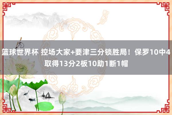 篮球世界杯 控场大家+要津三分锁胜局！保罗10中4取得13分2板10助1断1帽