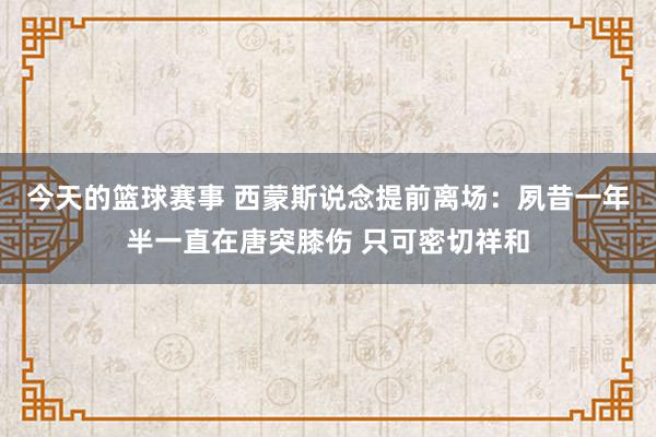 今天的篮球赛事 西蒙斯说念提前离场：夙昔一年半一直在唐突膝伤 只可密切祥和