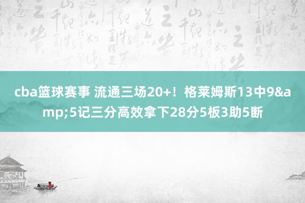 cba篮球赛事 流通三场20+！格莱姆斯13中9&5记三分高效拿下28分5板3助5断