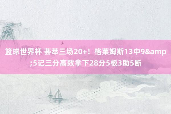 篮球世界杯 荟萃三场20+！格莱姆斯13中9&5记三分高效拿下28分5板3助5断