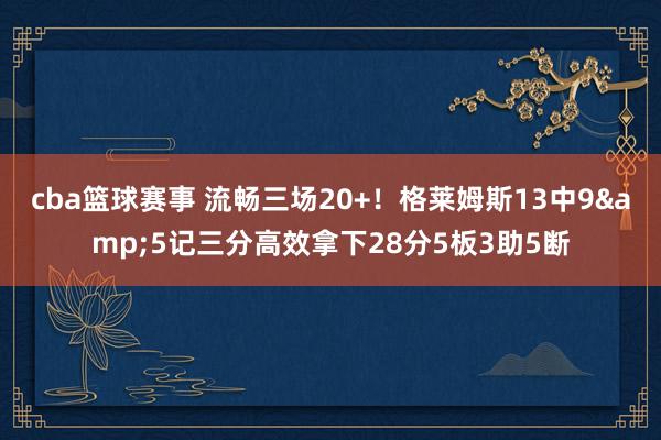 cba篮球赛事 流畅三场20+！格莱姆斯13中9&5记三分高效拿下28分5板3助5断