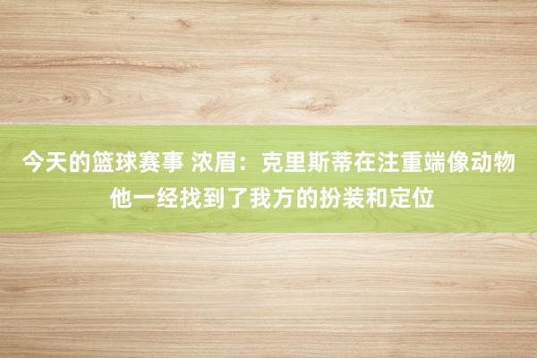 今天的篮球赛事 浓眉：克里斯蒂在注重端像动物 他一经找到了我方的扮装和定位