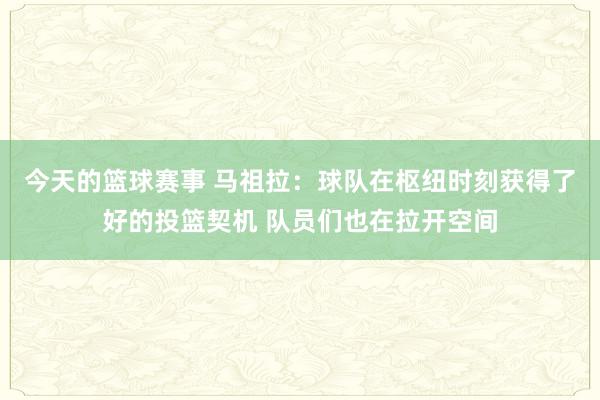 今天的篮球赛事 马祖拉：球队在枢纽时刻获得了好的投篮契机 队员们也在拉开空间