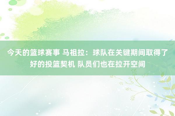 今天的篮球赛事 马祖拉：球队在关键期间取得了好的投篮契机 队员们也在拉开空间