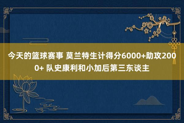 今天的篮球赛事 莫兰特生计得分6000+助攻2000+ 队史康利和小加后第三东谈主