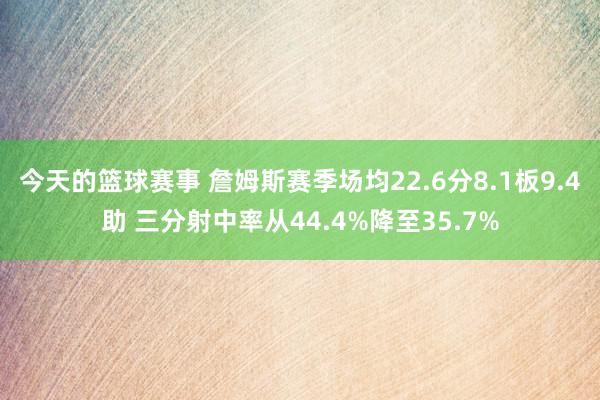 今天的篮球赛事 詹姆斯赛季场均22.6分8.1板9.4助 三分射中率从44.4%降至35.7%