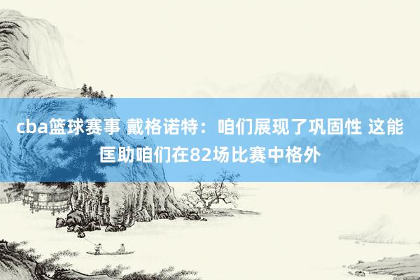 cba篮球赛事 戴格诺特：咱们展现了巩固性 这能匡助咱们在82场比赛中格外