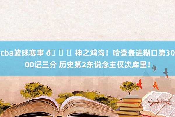 cba篮球赛事 😀神之鸿沟！哈登轰进糊口第3000记三分 历史第2东说念主仅次库里！