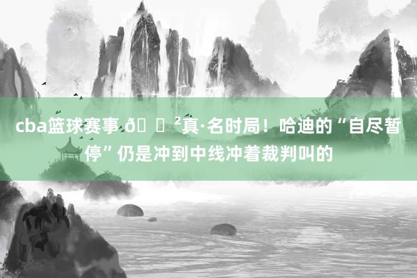 cba篮球赛事 😲真·名时局！哈迪的“自尽暂停”仍是冲到中线冲着裁判叫的