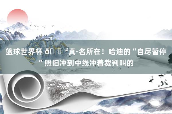 篮球世界杯 😲真·名所在！哈迪的“自尽暂停”照旧冲到中线冲着裁判叫的