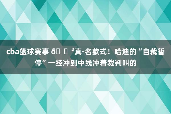 cba篮球赛事 😲真·名款式！哈迪的“自裁暂停”一经冲到中线冲着裁判叫的