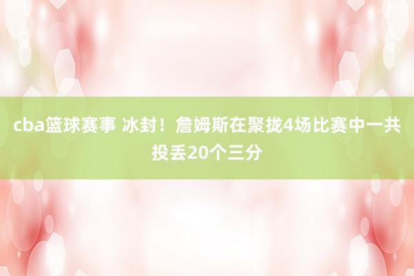 cba篮球赛事 冰封！詹姆斯在聚拢4场比赛中一共投丢20个三分