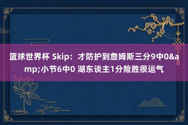 篮球世界杯 Skip：才防护到詹姆斯三分9中0&小节6中0 湖东谈主1分险胜很运气