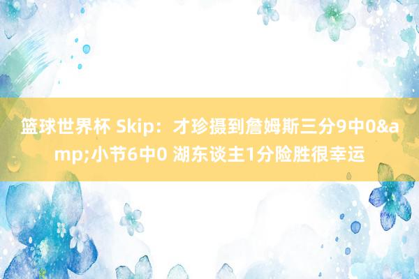 篮球世界杯 Skip：才珍摄到詹姆斯三分9中0&小节6中0 湖东谈主1分险胜很幸运