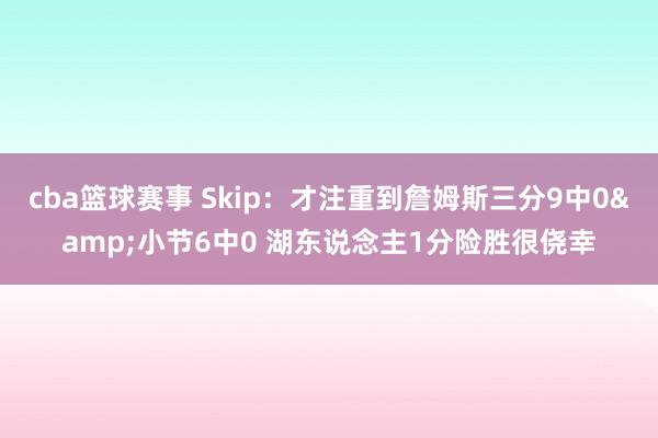 cba篮球赛事 Skip：才注重到詹姆斯三分9中0&小节6中0 湖东说念主1分险胜很侥幸