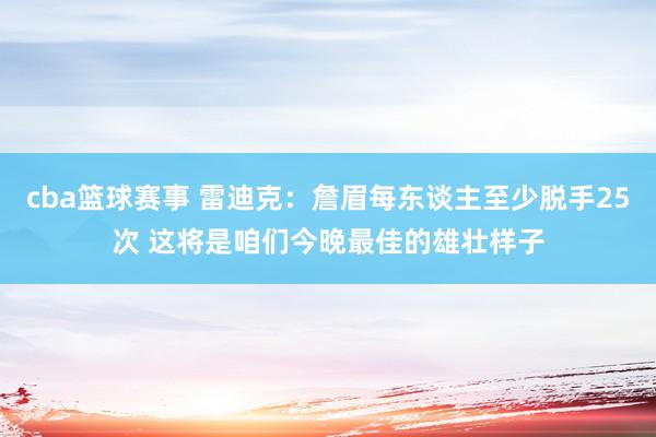 cba篮球赛事 雷迪克：詹眉每东谈主至少脱手25次 这将是咱们今晚最佳的雄壮样子