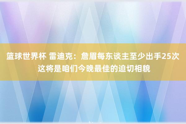 篮球世界杯 雷迪克：詹眉每东谈主至少出手25次 这将是咱们今晚最佳的迫切相貌