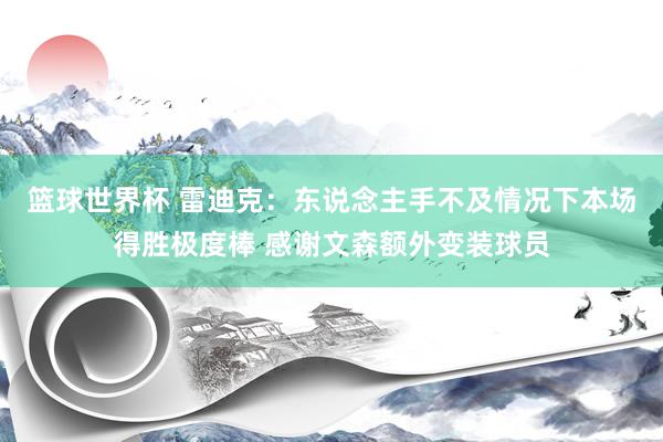 篮球世界杯 雷迪克：东说念主手不及情况下本场得胜极度棒 感谢文森额外变装球员