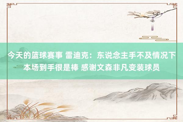 今天的篮球赛事 雷迪克：东说念主手不及情况下本场到手很是棒 感谢文森非凡变装球员