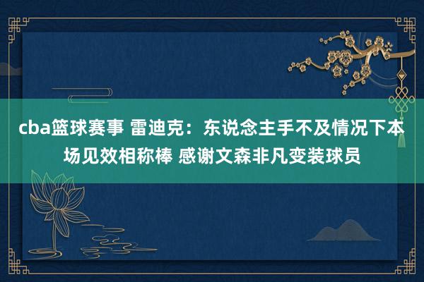 cba篮球赛事 雷迪克：东说念主手不及情况下本场见效相称棒 感谢文森非凡变装球员