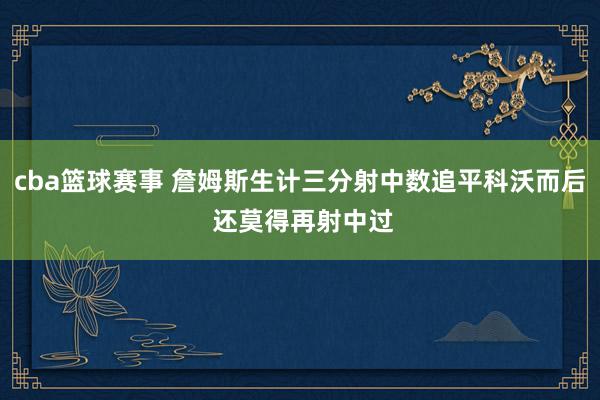 cba篮球赛事 詹姆斯生计三分射中数追平科沃而后 还莫得再射中过