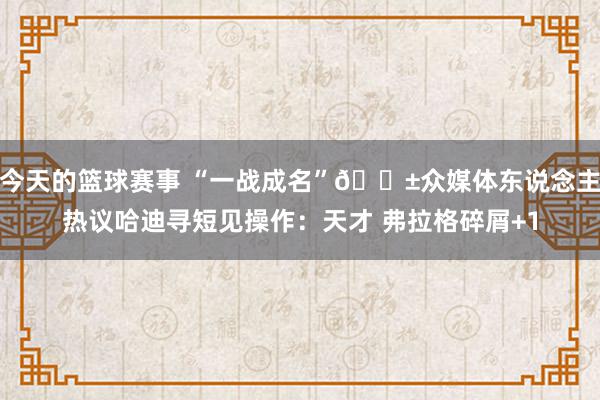 今天的篮球赛事 “一战成名”😱众媒体东说念主热议哈迪寻短见操作：天才 弗拉格碎屑+1