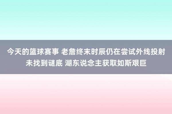 今天的篮球赛事 老詹终末时辰仍在尝试外线投射未找到谜底 湖东说念主获取如斯艰巨