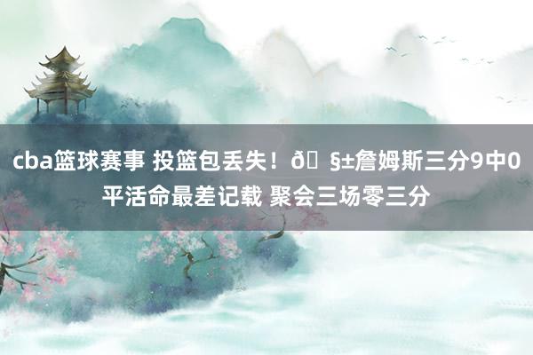 cba篮球赛事 投篮包丢失！🧱詹姆斯三分9中0平活命最差记载 聚会三场零三分