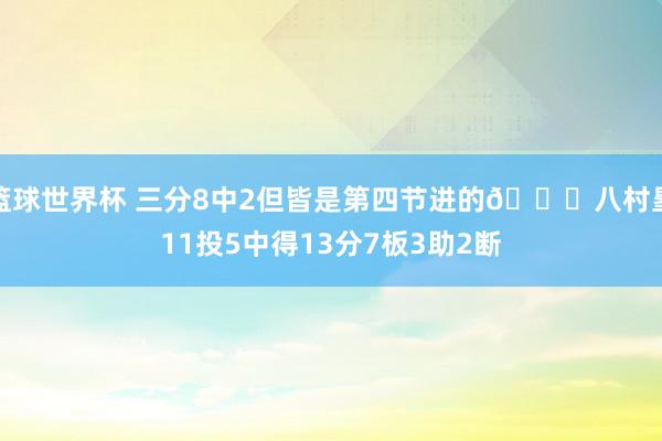 篮球世界杯 三分8中2但皆是第四节进的😈八村塁11投5中得13分7板3助2断