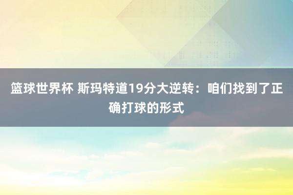 篮球世界杯 斯玛特道19分大逆转：咱们找到了正确打球的形式