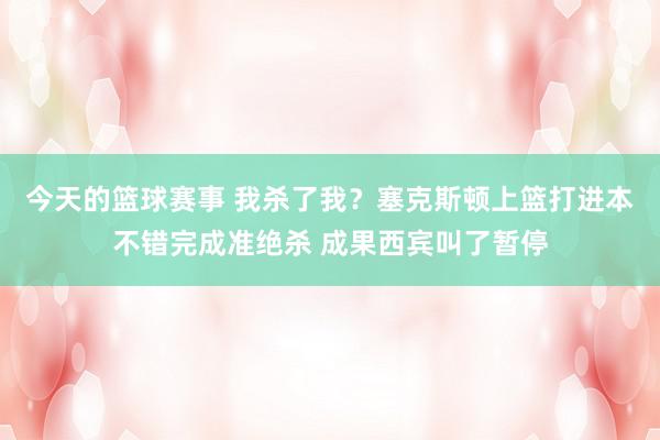 今天的篮球赛事 我杀了我？塞克斯顿上篮打进本不错完成准绝杀 成果西宾叫了暂停