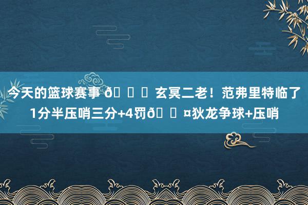 今天的篮球赛事 🚀玄冥二老！范弗里特临了1分半压哨三分+4罚😤狄龙争球+压哨