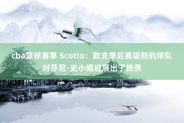 cba篮球赛事 Scotto：数支季后赛级别的球队对芬尼-史小姐进展出了艳羡