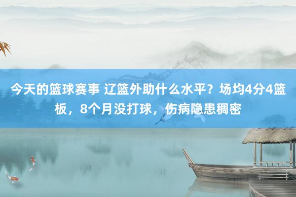 今天的篮球赛事 辽篮外助什么水平？场均4分4篮板，8个月没打球，伤病隐患稠密