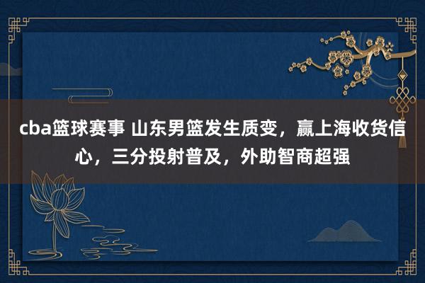 cba篮球赛事 山东男篮发生质变，赢上海收货信心，三分投射普及，外助智商超强