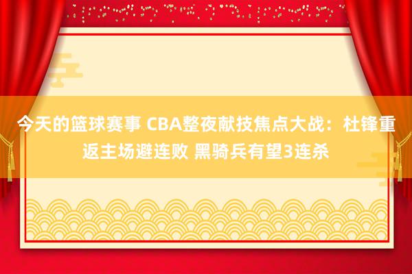 今天的篮球赛事 CBA整夜献技焦点大战：杜锋重返主场避连败 黑骑兵有望3连杀