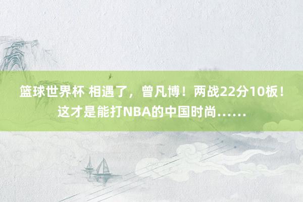 篮球世界杯 相遇了，曾凡博！两战22分10板！这才是能打NBA的中国时尚……