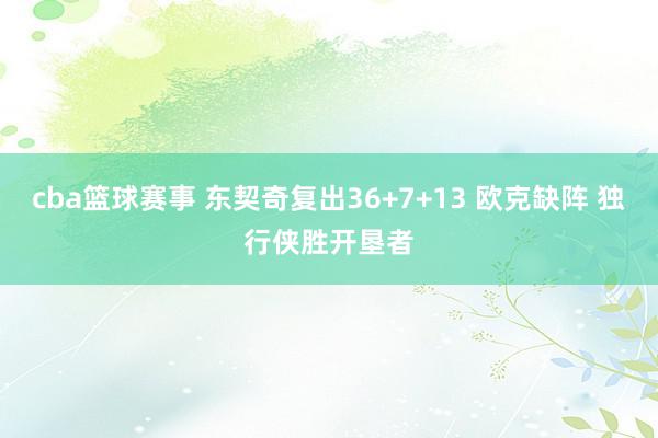 cba篮球赛事 东契奇复出36+7+13 欧克缺阵 独行侠胜开垦者