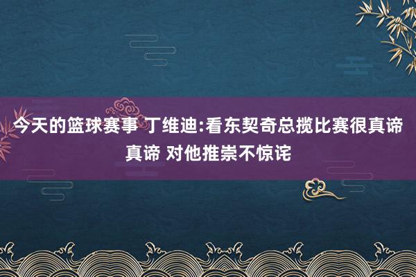 今天的篮球赛事 丁维迪:看东契奇总揽比赛很真谛真谛 对他推崇不惊诧