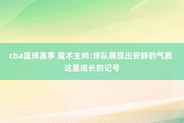 cba篮球赛事 魔术主帅:球队展现出安静的气质 这是成长的记号