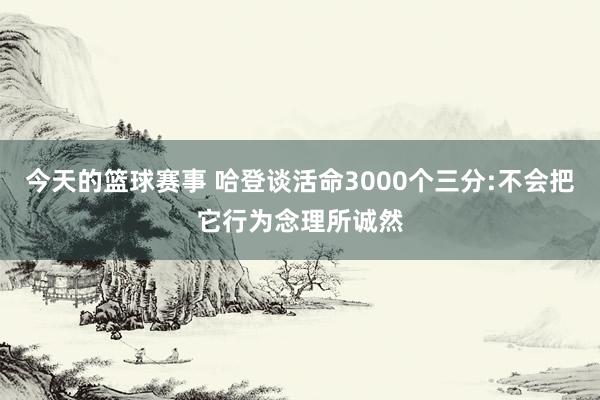 今天的篮球赛事 哈登谈活命3000个三分:不会把它行为念理所诚然