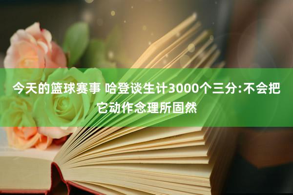 今天的篮球赛事 哈登谈生计3000个三分:不会把它动作念理所固然